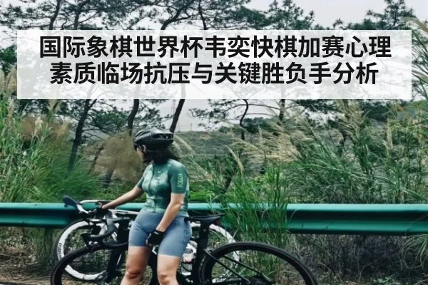 国际象棋世界杯韦奕快棋加赛心理素质临场抗压与关键胜负手分析